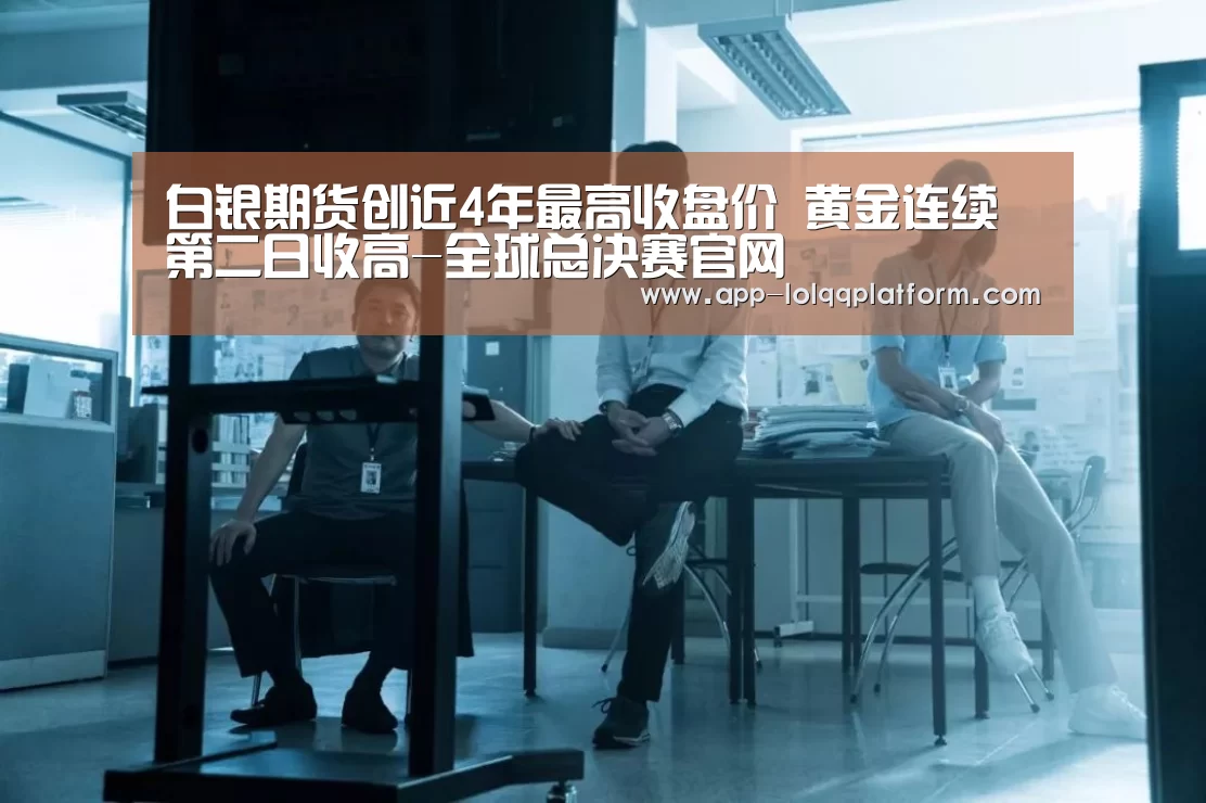 白银期货创近4年最高收盘价 黄金连续第二日收高-全球总决赛官网(图3) 英雄联盟世界赛