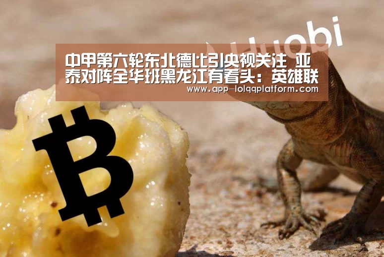 中甲第六轮东北德比引央视关注 亚泰对阵全华班黑龙江有看头:英雄联盟世界赛(图2) 全球总决赛官网