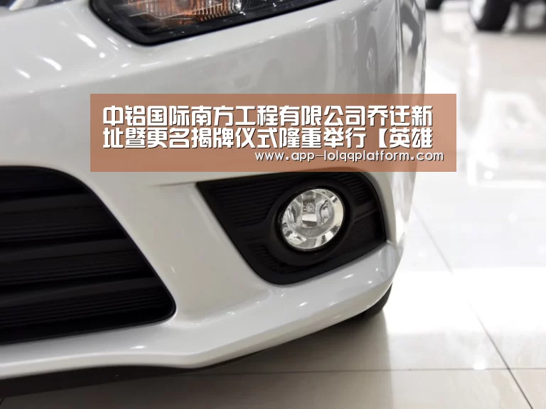 中铝国际南方工程有限公司乔迁新址暨更名揭牌仪式隆重举行【英雄联盟世界赛】(图2) 全球总决赛官网