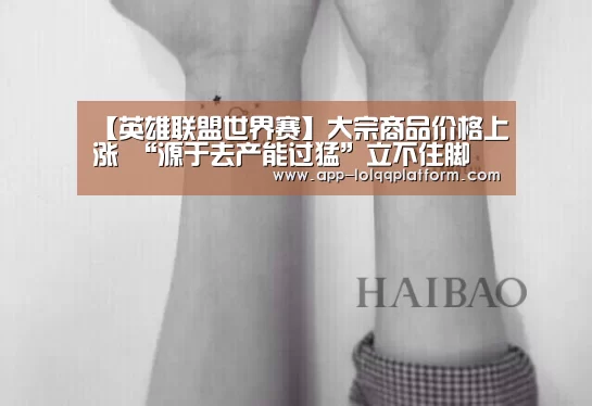【英雄联盟世界赛】大宗商品价格上涨 “源于去产能过猛”立不住脚(图1) 世界赛官网