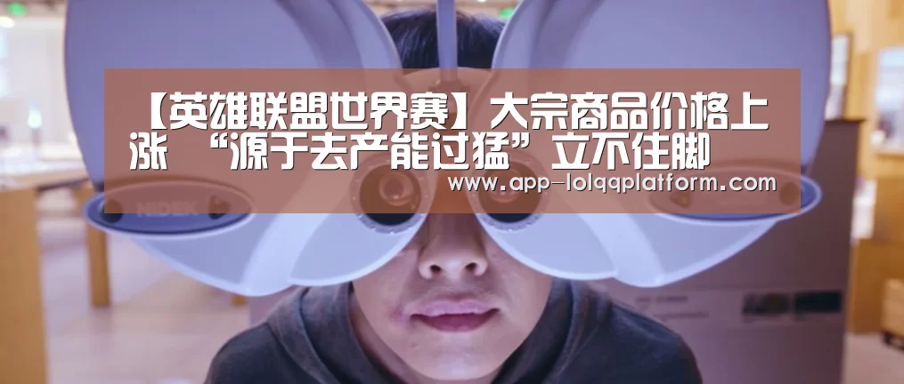 【英雄联盟世界赛】大宗商品价格上涨 “源于去产能过猛”立不住脚(图3) 世界赛官网
