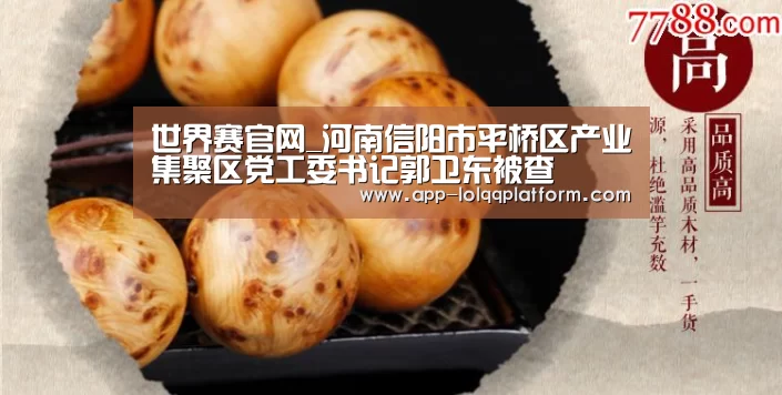 世界赛官网_河南信阳市平桥区产业集聚区党工委书记郭卫东被查(图1) 英雄联盟世界赛