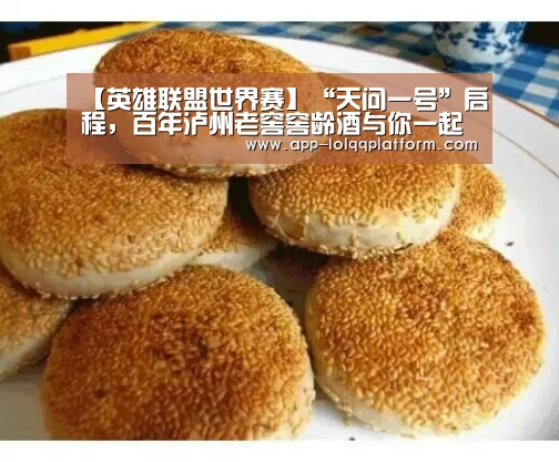 【英雄联盟世界赛】“天问一号”启程,百年泸州老窖窖龄酒与你一起见证前行的力量(图3) 全球总决赛官网