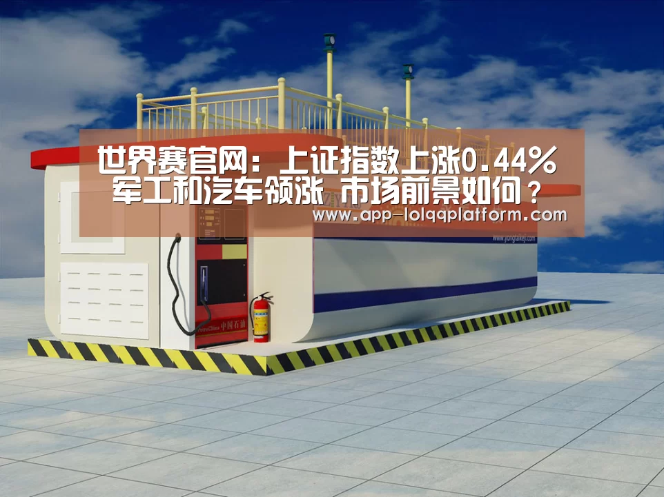 世界赛官网:上证指数上涨0.44% 军工和汽车领涨 市场前景如何?看大V景(图2) 全球总决赛官网