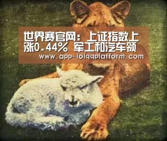 世界赛官网:上证指数上涨0.44% 军工和汽车领涨 市场前景如何?看大V景(图1) 全球总决赛官网