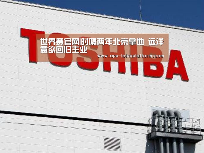 世界赛官网|时隔两年北京拿地 远洋意欲回归主业(图1) 英雄联盟世界赛